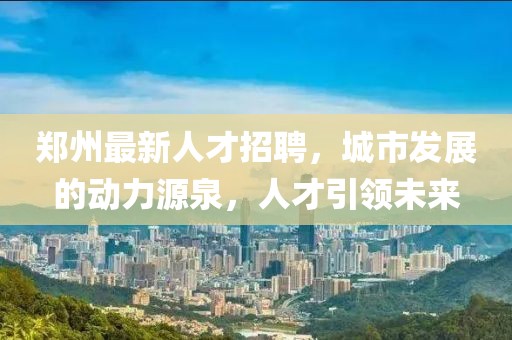 郑州最新人才招聘，城市发展的动力源泉，人才引领未来