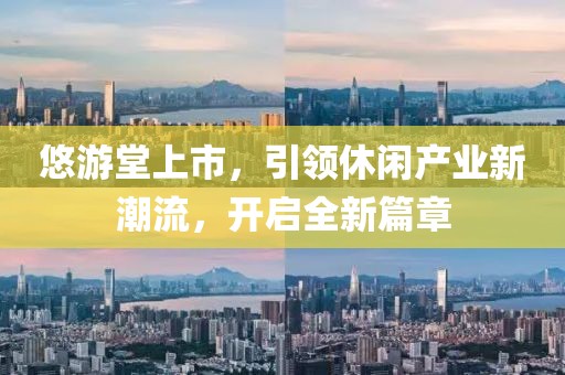 悠游堂上市，引领休闲产业新潮流，开启全新篇章