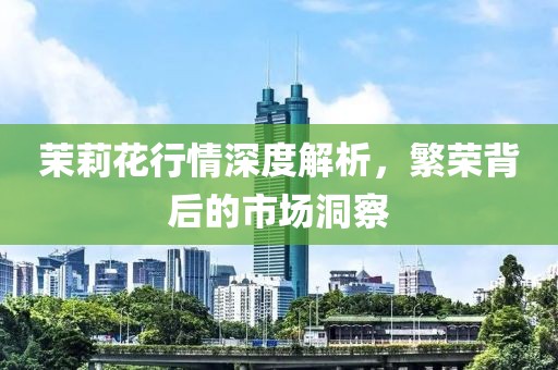茉莉花行情深度解析，繁荣背后的市场洞察
