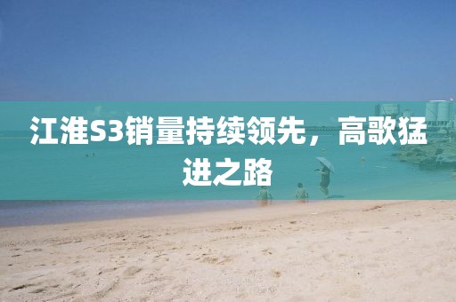 江淮S3销量持续领先，高歌猛进之路