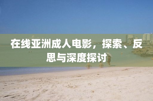 在线亚洲成人电影，探索、反思与深度探讨