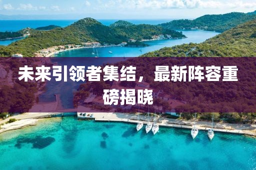 未来引领者集结，最新阵容重磅揭晓