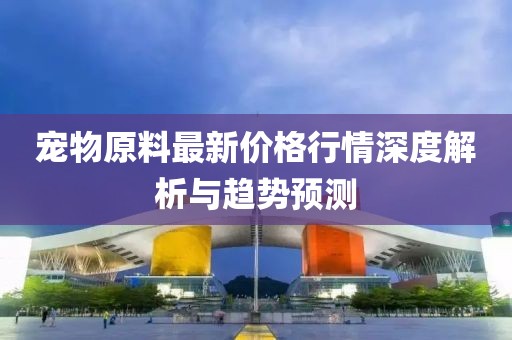 宠物原料最新价格行情深度解析与趋势预测