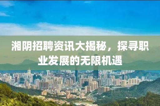 湘阴招聘资讯大揭秘，探寻职业发展的无限机遇