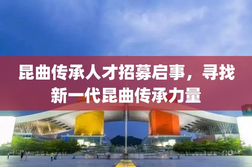 昆曲传承人才招募启事，寻找新一代昆曲传承力量