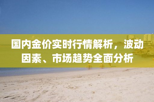 国内金价实时行情解析，波动因素、市场趋势全面分析