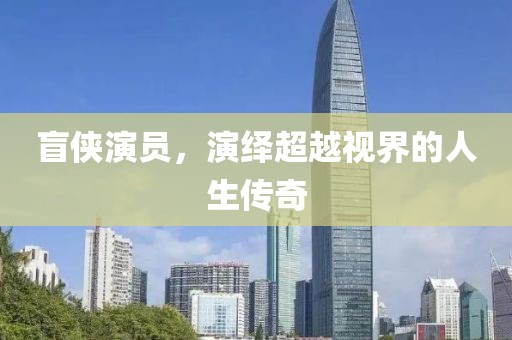 盲侠演员，演绎超越视界的人生传奇