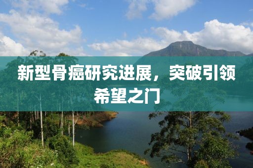 新型骨癌研究进展，突破引领希望之门