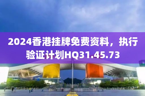 2024香港挂牌免费资料，执行验证计划HQ31.45.73