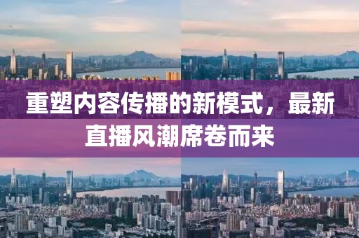 重塑内容传播的新模式，最新直播风潮席卷而来