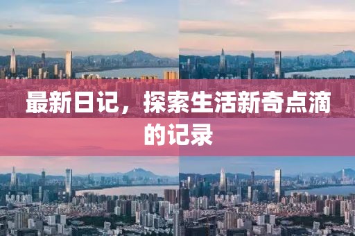 最新日记，探索生活新奇点滴的记录