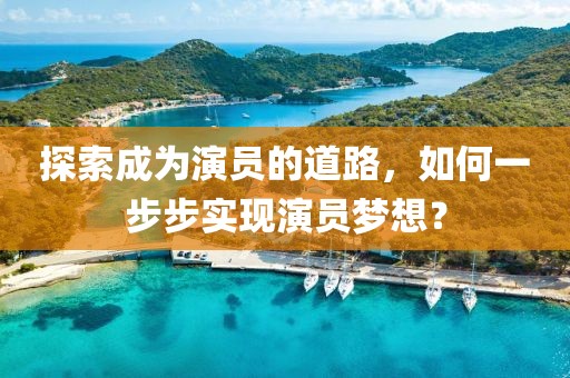 探索成为演员的道路，如何一步步实现演员梦想？