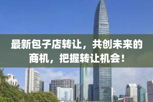最新包子店转让，共创未来的商机，把握转让机会！