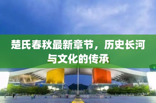 楚氏春秋最新章节，历史长河与文化的传承