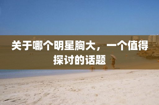 关于哪个明星胸大，一个值得探讨的话题