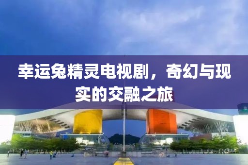 幸运兔精灵电视剧，奇幻与现实的交融之旅