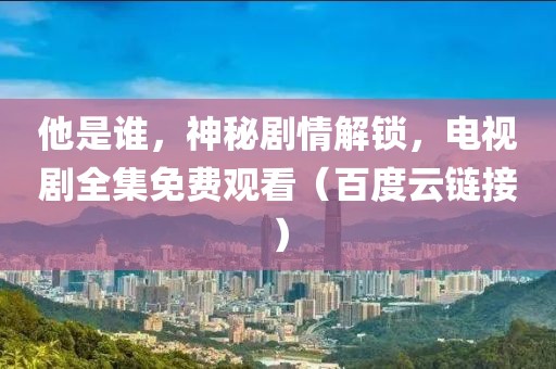 他是谁，神秘剧情解锁，电视剧全集免费观看（百度云链接）