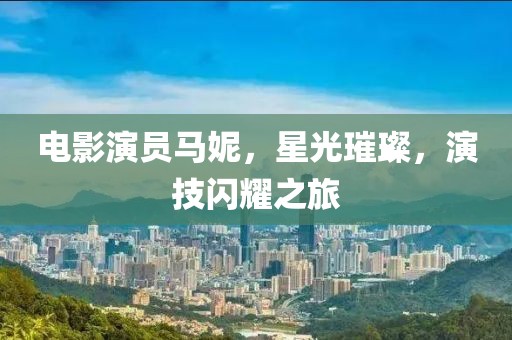 电影演员马妮，星光璀璨，演技闪耀之旅