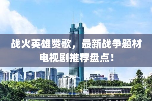 战火英雄赞歌，最新战争题材电视剧推荐盘点！