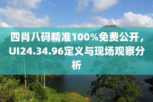 四肖八码精准100%免费公开，UI24.34.96定义与现场观察分析