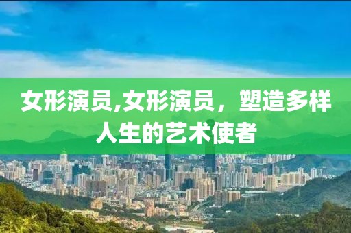 女形演员,女形演员，塑造多样人生的艺术使者