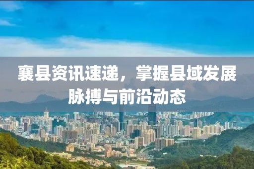 襄县资讯速递，掌握县域发展脉搏与前沿动态