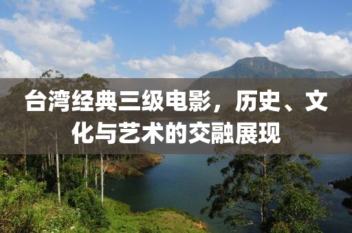 台湾经典三级电影，历史、文化与艺术的交融展现