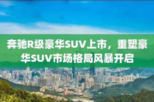 奔驰R级豪华SUV上市，重塑豪华SUV市场格局风暴开启