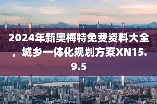 2024年新奥梅特免费资料大全，城乡一体化规划方案XN15.9.5
