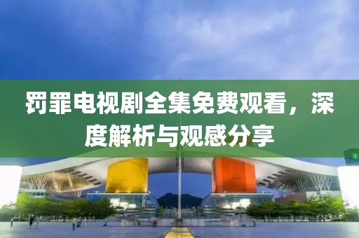罚罪电视剧全集免费观看，深度解析与观感分享