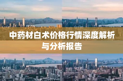 中药材白术价格行情深度解析与分析报告