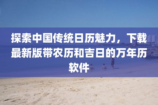 探索中国传统日历魅力，下载最新版带农历和吉日的万年历软件