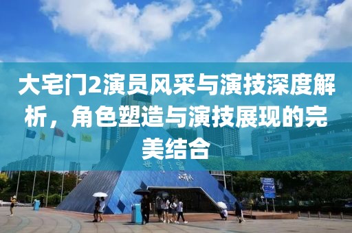 大宅门2演员风采与演技深度解析，角色塑造与演技展现的完美结合