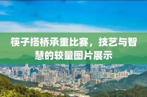 筷子搭桥承重比赛，技艺与智慧的较量图片展示