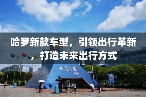 哈罗新款车型，引领出行革新，打造未来出行方式