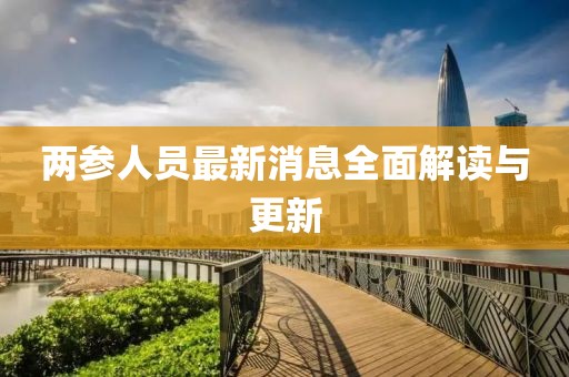 两参人员最新消息全面解读与更新