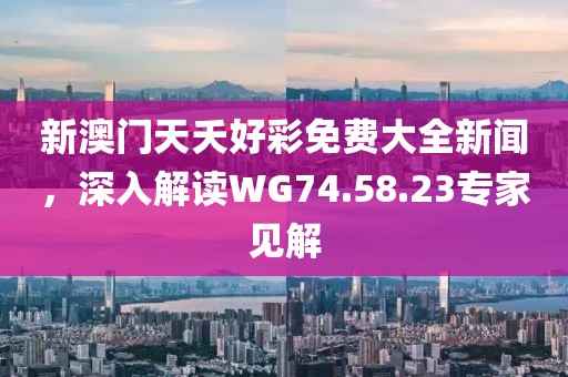 新澳门天夭好彩免费大全新闻，深入解读WG74.58.23专家见解