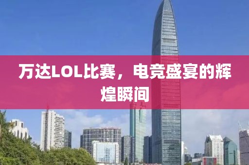 万达LOL比赛，电竞盛宴的辉煌瞬间