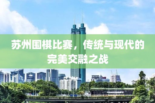 苏州围棋比赛，传统与现代的完美交融之战