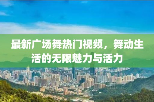 最新广场舞热门视频，舞动生活的无限魅力与活力