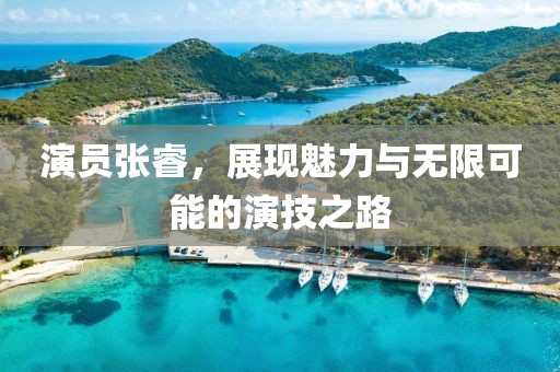演员张睿，展现魅力与无限可能的演技之路
