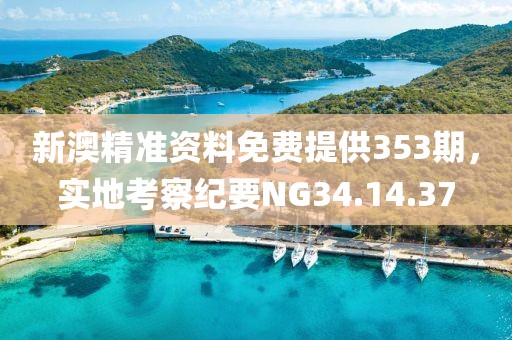 新澳精准资料免费提供353期，实地考察纪要NG34.14.37