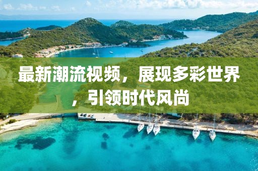 最新潮流视频，展现多彩世界，引领时代风尚