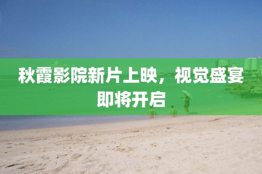 秋霞影院新片上映，视觉盛宴即将开启