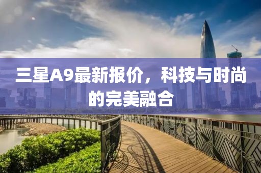 三星A9最新报价，科技与时尚的完美融合