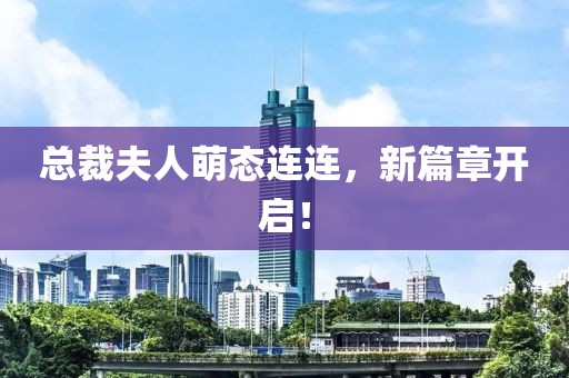 总裁夫人萌态连连，新篇章开启！
