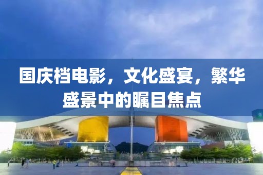 国庆档电影，文化盛宴，繁华盛景中的瞩目焦点