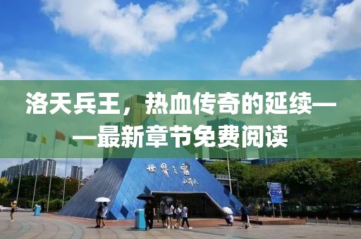 洛天兵王，热血传奇的延续——最新章节免费阅读