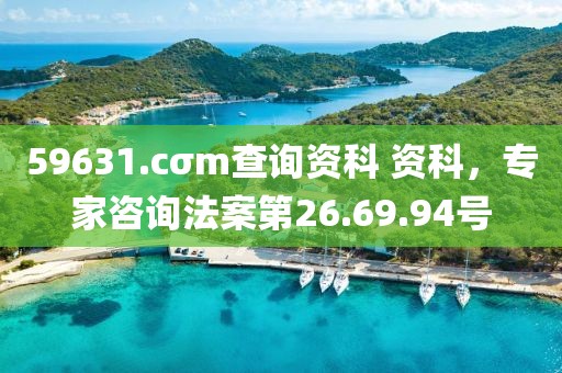59631.cσm查询资科 资科，专家咨询法案第26.69.94号