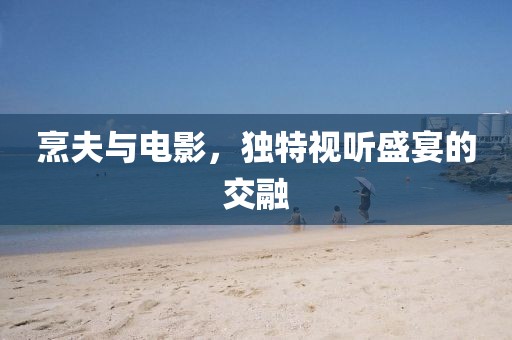 烹夫与电影，独特视听盛宴的交融